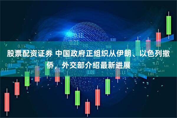 股票配资证券 中国政府正组织从伊朗、以色列撤侨，外交部介绍最新进展