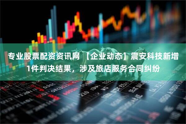 专业股票配资资讯网 【企业动态】震安科技新增1件判决结果，涉及旅店服务合同纠纷