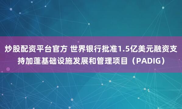 炒股配资平台官方 世界银行批准1.5亿美元融资支持加蓬基础设施发展和管理项目（PADIG）