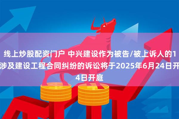 线上炒股配资门户 中兴建设作为被告/被上诉人的1起涉及建设工程合同纠纷的诉讼将于2025年6月24日开庭