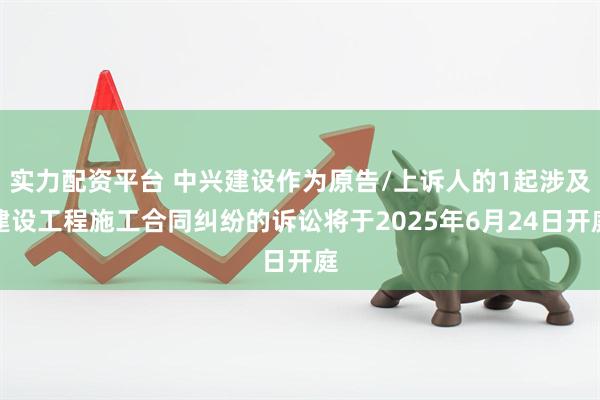 实力配资平台 中兴建设作为原告/上诉人的1起涉及建设工程施工合同纠纷的诉讼将于2025年6月24日开庭