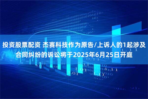 投资股票配资 杰赛科技作为原告/上诉人的1起涉及合同纠纷的诉讼将于2025年6月25日开庭