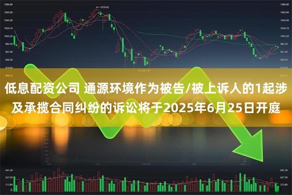 低息配资公司 通源环境作为被告/被上诉人的1起涉及承揽合同纠纷的诉讼将于2025年6月25日开庭