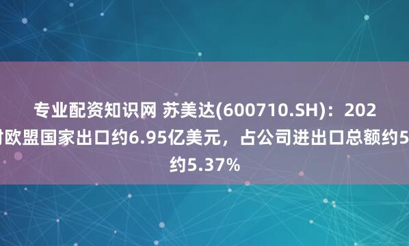 专业配资知识网 苏美达(600710.SH)：2024年对欧盟国家出口约6.95亿美元，占公司进出口总额约5.37%