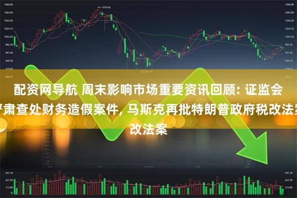 配资网导航 周末影响市场重要资讯回顾: 证监会严肃查处财务造假案件, 马斯克再批特朗普政府税改法案