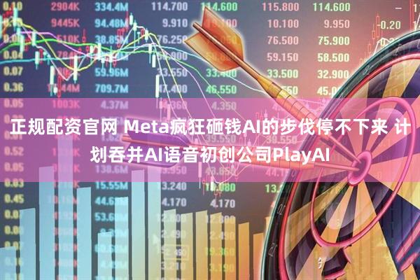 正规配资官网 Meta疯狂砸钱AI的步伐停不下来 计划吞并AI语音初创公司PlayAI