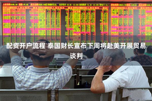 配资开户流程 泰国财长宣布下周将赴美开展贸易谈判