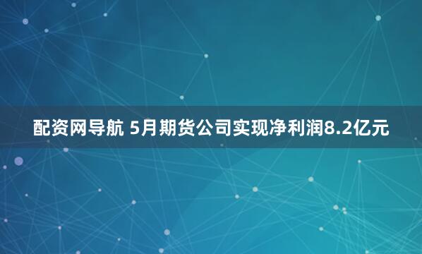 配资网导航 5月期货公司实现净利润8.2亿元