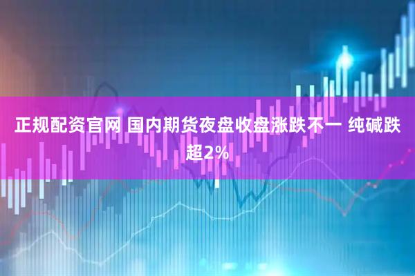 正规配资官网 国内期货夜盘收盘涨跌不一 纯碱跌超2%