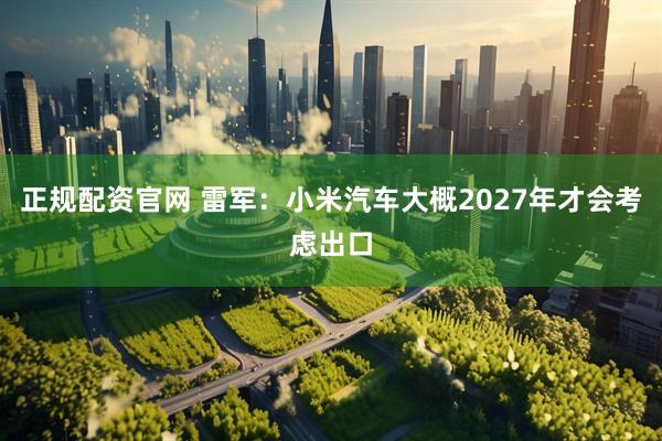 正规配资官网 雷军：小米汽车大概2027年才会考虑出口