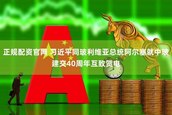 正规配资官网 习近平同玻利维亚总统阿尔塞就中玻建交40周年互致贺电