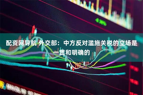 配资网导航 外交部：中方反对滥施关税的立场是一贯和明确的