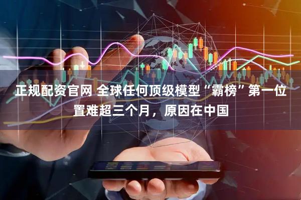 正规配资官网 全球任何顶级模型“霸榜”第一位置难超三个月，原因在中国