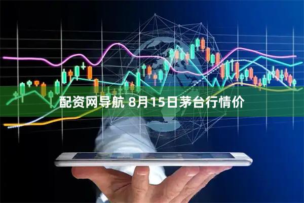 配资网导航 8月15日茅台行情价
