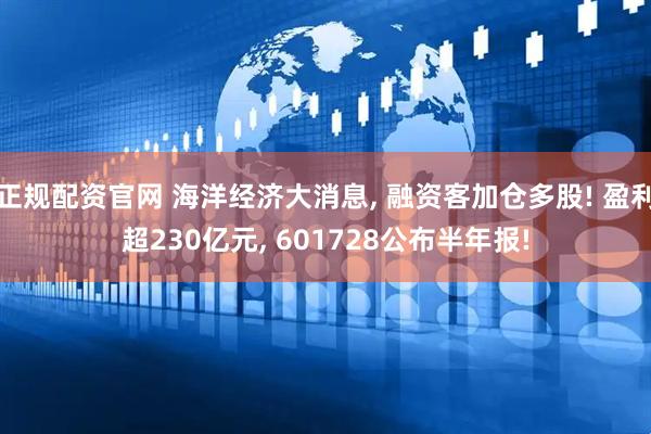 正规配资官网 海洋经济大消息, 融资客加仓多股! 盈利超230亿元, 601728公布半年报!