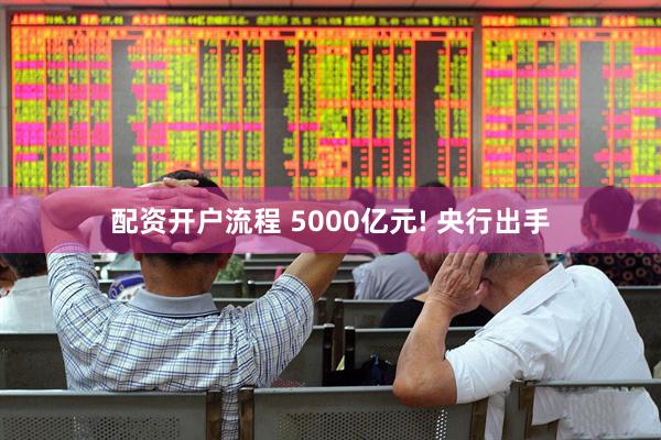 配资开户流程 5000亿元! 央行出手
