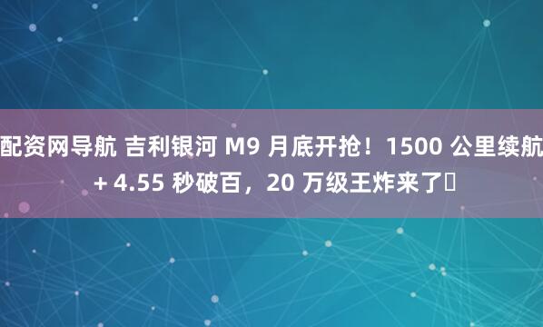 配资网导航 吉利银河 M9 月底开抢！1500 公里续航 + 4.55 秒破百，20 万级王炸来了​