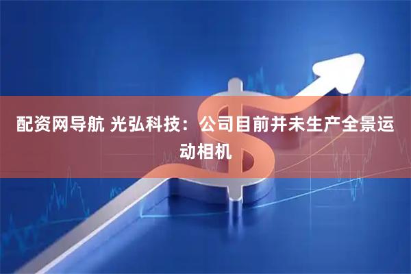 配资网导航 光弘科技：公司目前并未生产全景运动相机
