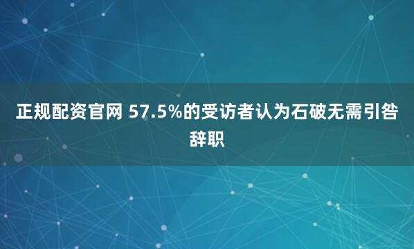 正规配资官网 57.5%的受访者认为石破无需引咎辞职