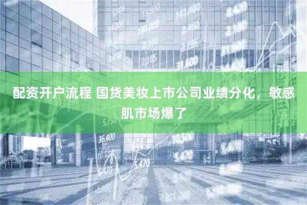 配资开户流程 国货美妆上市公司业绩分化，敏感肌市场爆了