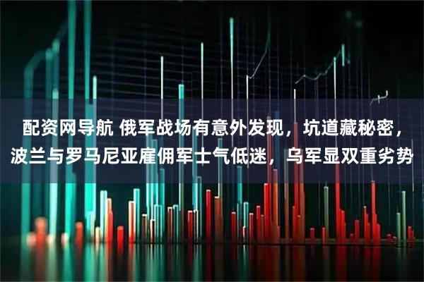 配资网导航 俄军战场有意外发现，坑道藏秘密，波兰与罗马尼亚雇佣军士气低迷，乌军显双重劣势