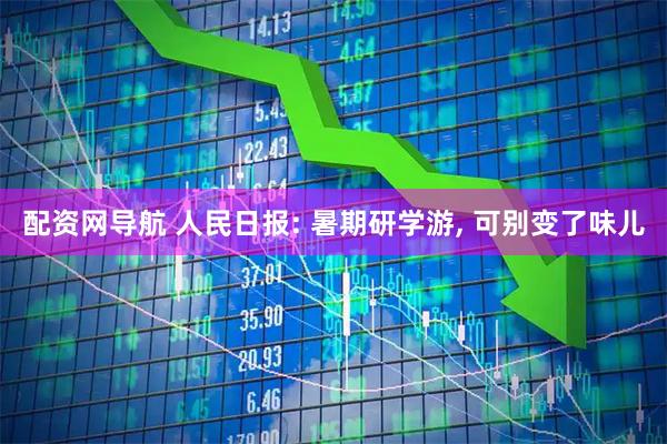 配资网导航 人民日报: 暑期研学游, 可别变了味儿