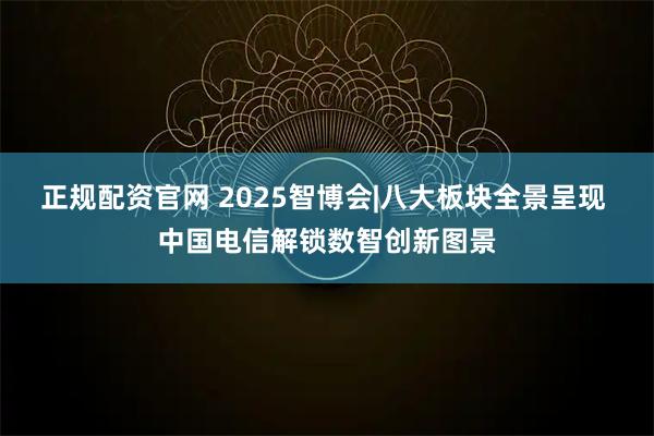 正规配资官网 2025智博会|八大板块全景呈现 中国电信解锁数智创新图景