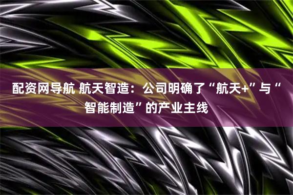 配资网导航 航天智造：公司明确了“航天+”与“智能制造”的产业主线