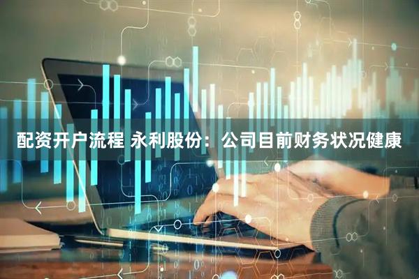 配资开户流程 永利股份：公司目前财务状况健康