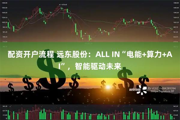 配资开户流程 远东股份：ALL IN“电能+算力+AI”，智能驱动未来