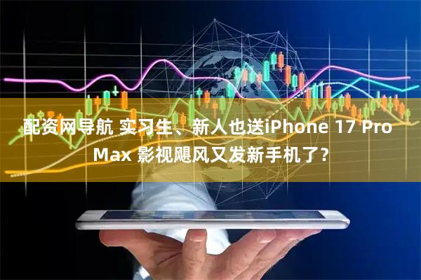 配资网导航 实习生、新人也送iPhone 17 Pro Max 影视飓风又发新手机了？