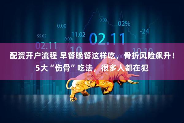 配资开户流程 早餐晚餐这样吃，骨折风险飙升！5大“伤骨”吃法，很多人都在犯