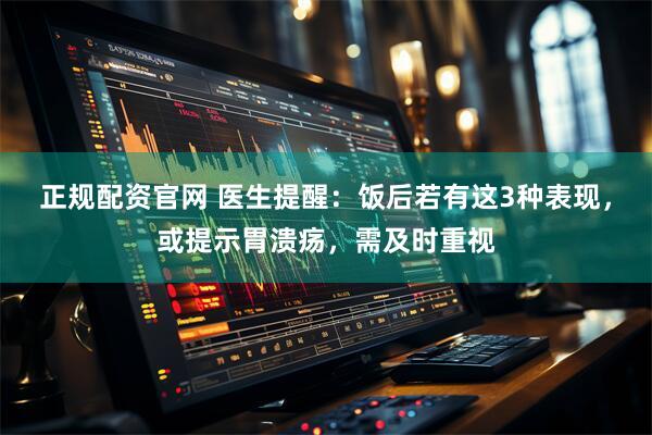 正规配资官网 医生提醒：饭后若有这3种表现，或提示胃溃疡，需及时重视