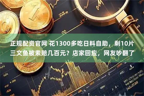 正规配资官网 花1300多吃日料自助，剩10片三文鱼被索赔几百元？店家回应，网友吵翻了