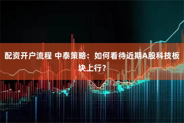 配资开户流程 中泰策略：如何看待近期A股科技板块上行？