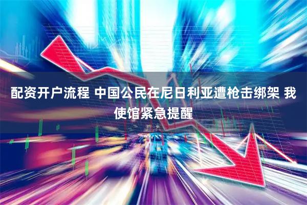 配资开户流程 中国公民在尼日利亚遭枪击绑架 我使馆紧急提醒