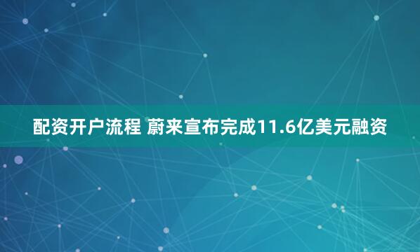 配资开户流程 蔚来宣布完成11.6亿美元融资