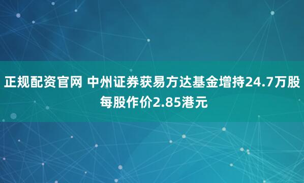 正规配资官网 中州证券获易方达基金增持24.7万股 每股作价2.85港元
