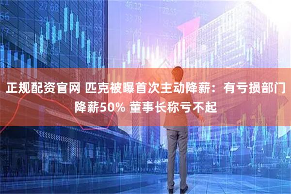 正规配资官网 匹克被曝首次主动降薪：有亏损部门降薪50% 董事长称亏不起