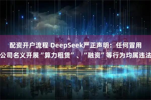 配资开户流程 DeepSeek严正声明：任何冒用公司名义开展“算力租赁”、“融资”等行为均属违法