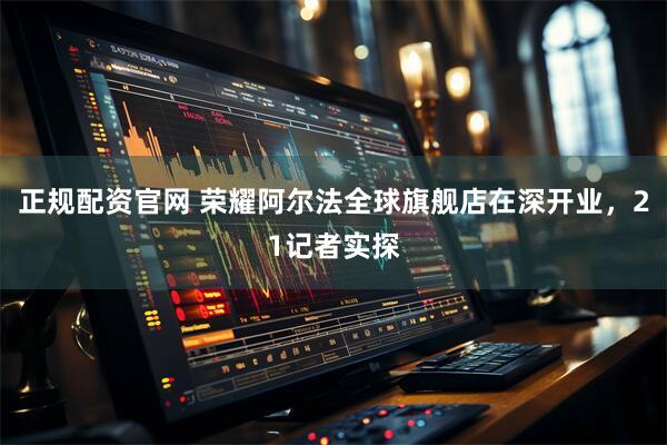 正规配资官网 荣耀阿尔法全球旗舰店在深开业，21记者实探
