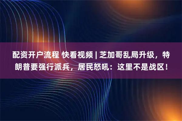 配资开户流程 快看视频 | 芝加哥乱局升级，特朗普要强行派兵，居民怒吼：这里不是战区！